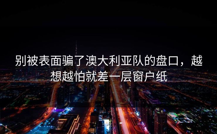 别被表面骗了澳大利亚队的盘口，越想越怕就差一层窗户纸