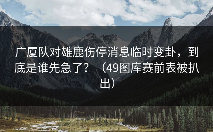 广厦队对雄鹿伤停消息临时变卦，到底是谁先急了？（49图库赛前表被扒出）