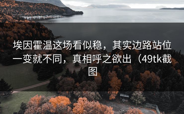 埃因霍温这场看似稳，其实边路站位一变就不同，真相呼之欲出（49tk截图