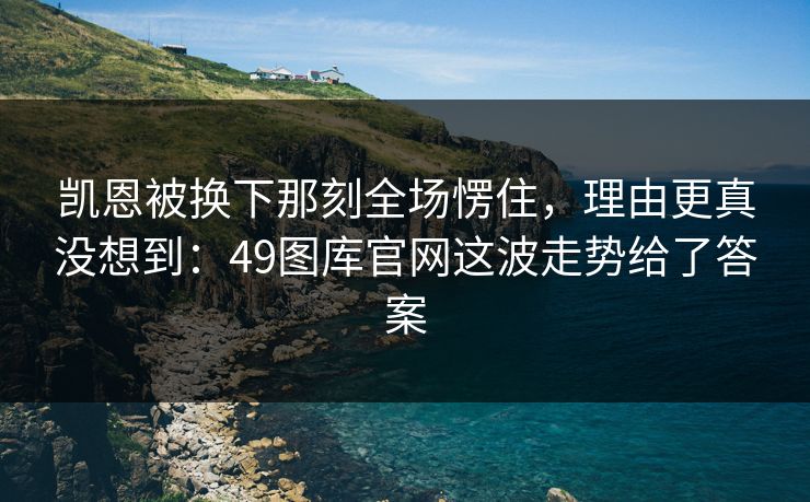 凯恩被换下那刻全场愣住,理由更真没想到:49图库官网这波走势给了答案 凯恩被换下那刻全场愣住,理由更真没想到:49图库官网这波走势给了答案